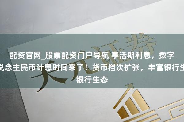 配资官网_股票配资门户导航 享活期利息，数字东说念主民币计息时间来了！货币档次扩张，丰富银行生态