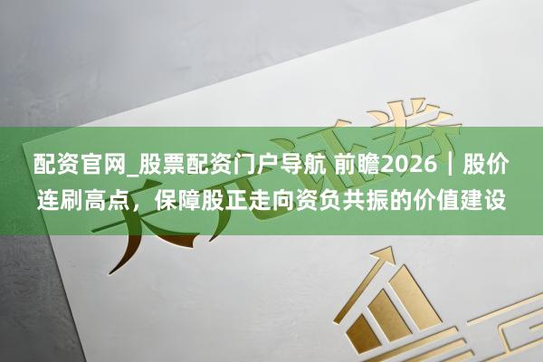配资官网_股票配资门户导航 前瞻2026┃股价连刷高点，保障股正走向资负共振的价值建设