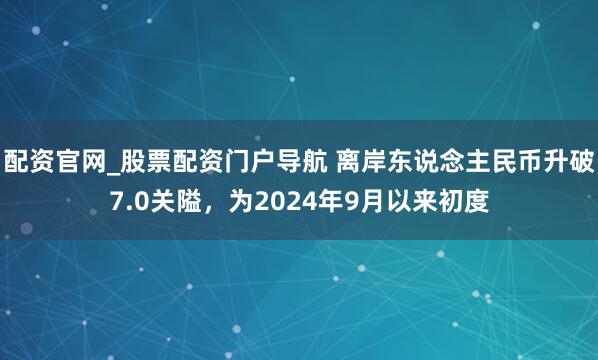 配资官网_股票配资门户导航 离岸东说念主民币升破7.0关隘，为2024年9月以来初度