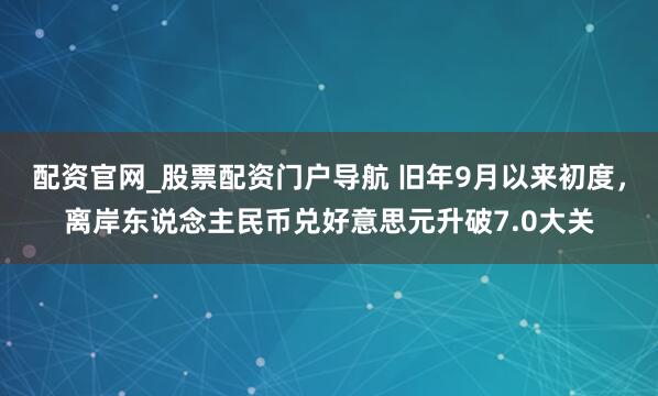 配资官网_股票配资门户导航 旧年9月以来初度，离岸东说念主民币兑好意思元升破7.0大关