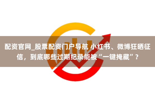 配资官网_股票配资门户导航 小红书、微博狂晒征信，到底哪些过期纪录能被“一键掩藏”？