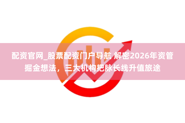 配资官网_股票配资门户导航 解密2026年资管掘金想法，三大机构把脉长线升值旅途