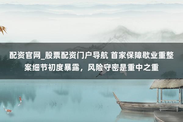 配资官网_股票配资门户导航 首家保障歇业重整案细节初度暴露，风险守密是重中之重