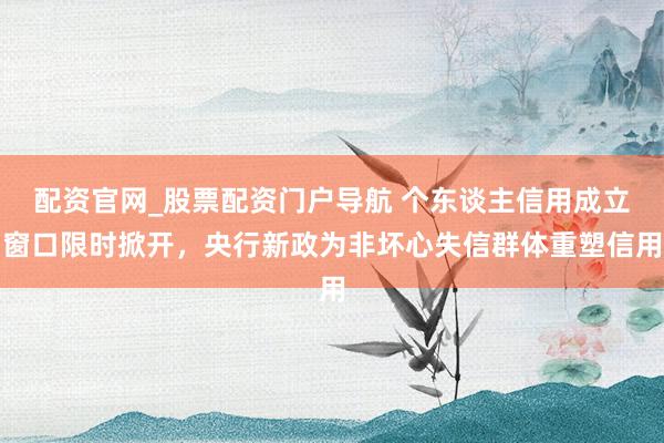 配资官网_股票配资门户导航 个东谈主信用成立窗口限时掀开，央行新政为非坏心失信群体重塑信用