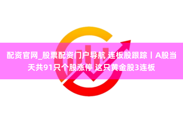 配资官网_股票配资门户导航 连板股跟踪丨A股当天共91只个股涨停 这只黄金股3连板