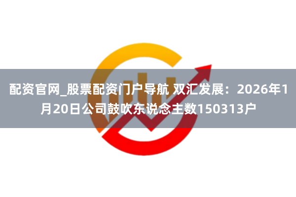 配资官网_股票配资门户导航 双汇发展：2026年1月20日公司鼓吹东说念主数150313户
