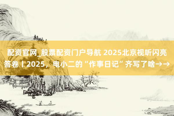 配资官网_股票配资门户导航 2025北京视听闪亮答卷丨2025，电小二的“作事日记”齐写了啥→→