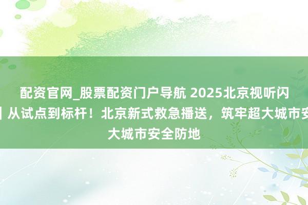 配资官网_股票配资门户导航 2025北京视听闪亮答卷｜从试点到标杆！北京新式救急播送，筑牢超大城市安全防地
