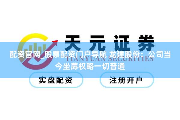 配资官网_股票配资门户导航 龙建股份：公司当今坐蓐权略一切普通