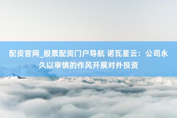 配资官网_股票配资门户导航 诺瓦星云：公司永久以审慎的作风开展对外投资