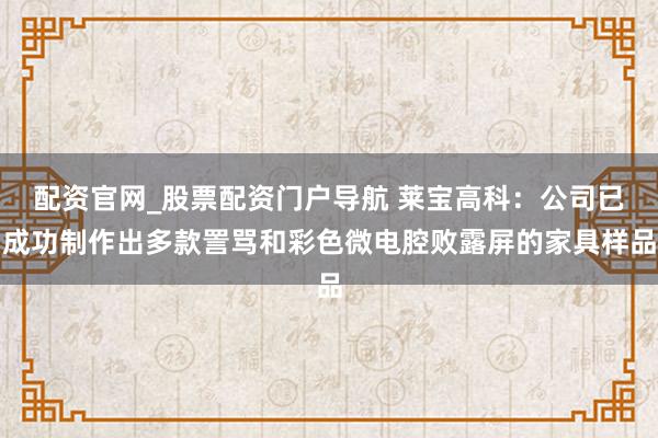 配资官网_股票配资门户导航 莱宝高科：公司已成功制作出多款詈骂和彩色微电腔败露屏的家具样品