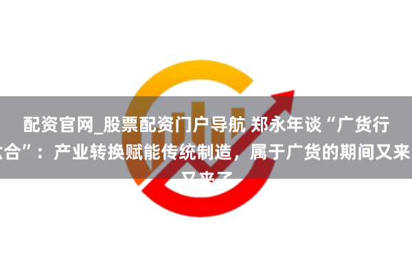 配资官网_股票配资门户导航 郑永年谈“广货行六合”：产业转换赋能传统制造，属于广货的期间又来了