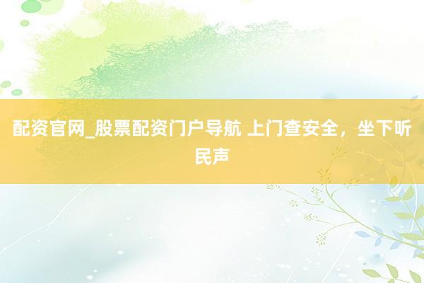 配资官网_股票配资门户导航 上门查安全，坐下听民声