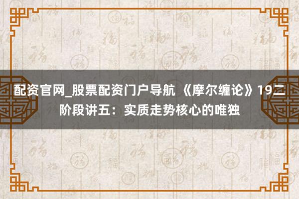 配资官网_股票配资门户导航 《摩尔缠论》19二阶段讲五：实质走势核心的唯独