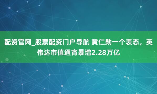 配资官网_股票配资门户导航 黄仁勋一个表态，英伟达市值通宵暴增2.28万亿