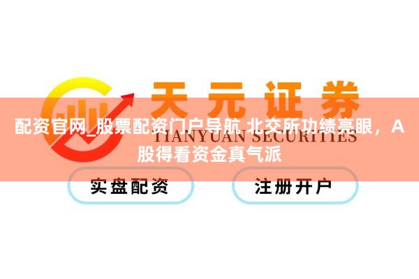 配资官网_股票配资门户导航 北交所功绩亮眼，A股得看资金真气派