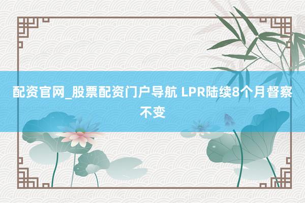 配资官网_股票配资门户导航 LPR陆续8个月督察不变
