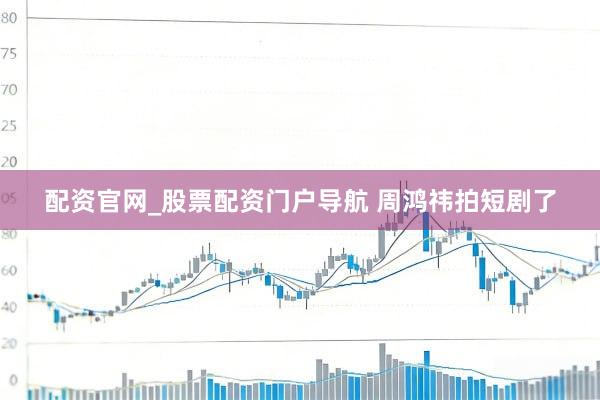 配资官网_股票配资门户导航 周鸿祎拍短剧了