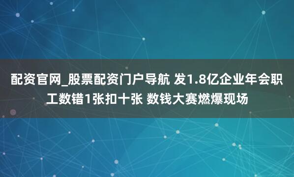 配资官网_股票配资门户导航 发1.8亿企业年会职工数错1张扣十张 数钱大赛燃爆现场