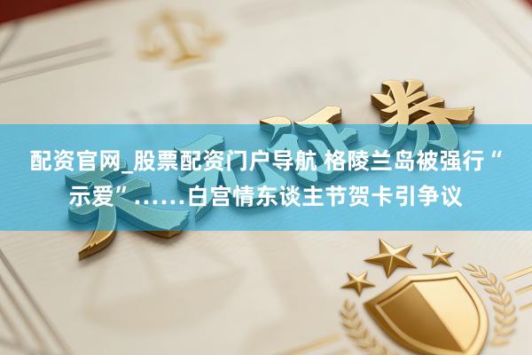 配资官网_股票配资门户导航 格陵兰岛被强行“示爱”……白宫情东谈主节贺卡引争议