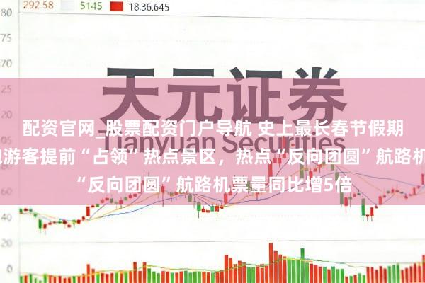 配资官网_股票配资门户导航 史上最长春节假期开启在即：抢跑游客提前“占领”热点景区，热点“反向团圆”航路机票量同比增5倍