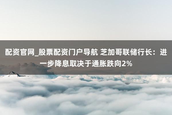 配资官网_股票配资门户导航 芝加哥联储行长：进一步降息取决于通胀跌向2%