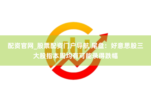 配资官网_股票配资门户导航 尾盘：好意思股三大股指本周均有可能录得跌幅