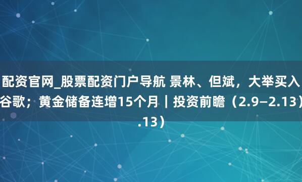配资官网_股票配资门户导航 景林、但斌，大举买入谷歌；黄金储备连增15个月｜投资前瞻（2.9—2.13）