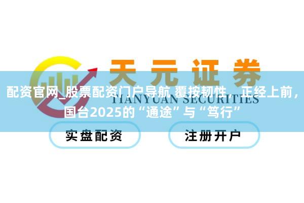 配资官网_股票配资门户导航 覆按韧性，正经上前，国台2025的“通途”与“笃行”