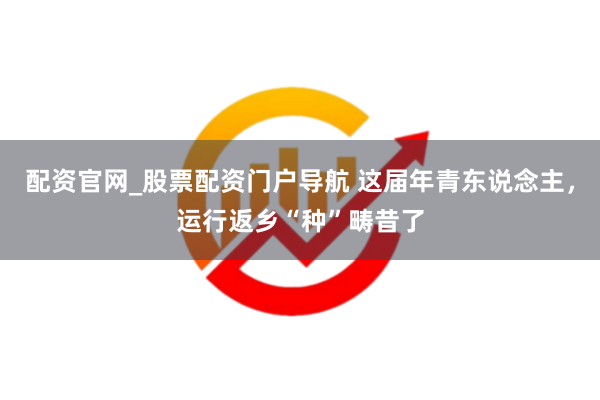 配资官网_股票配资门户导航 这届年青东说念主，运行返乡“种”畴昔了