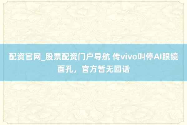 配资官网_股票配资门户导航 传vivo叫停AI眼镜面孔，官方暂无回话