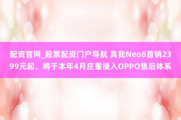 配资官网_股票配资门户导航 真我Neo8首销2399元起，将于本年4月庄重接入OPPO售后体系
