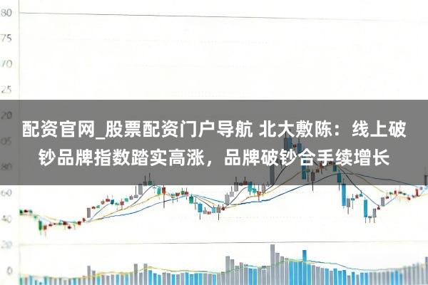 配资官网_股票配资门户导航 北大敷陈：线上破钞品牌指数踏实高涨，品牌破钞合手续增长