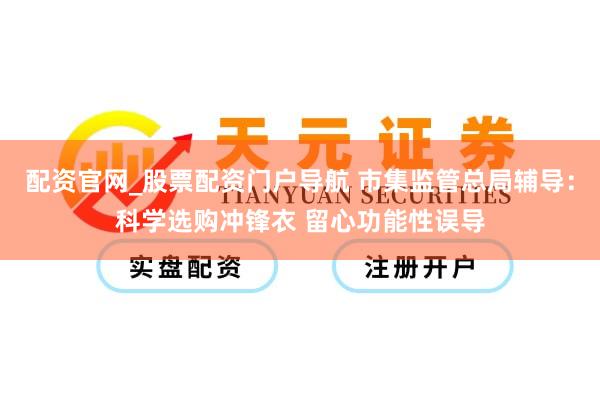 配资官网_股票配资门户导航 市集监管总局辅导：科学选购冲锋衣 留心功能性误导