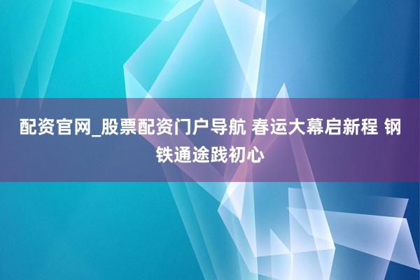 配资官网_股票配资门户导航 春运大幕启新程 钢铁通途践初心