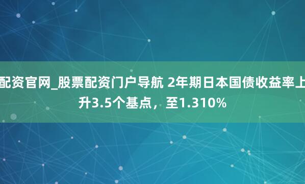 配资官网_股票配资门户导航 2年期日本国债收益率上升3.5个基点，至1.310%