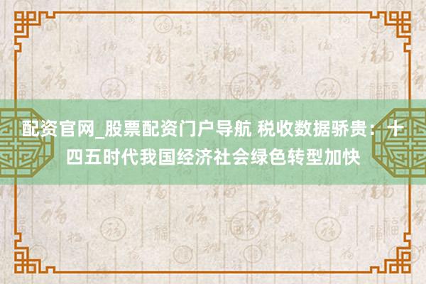 配资官网_股票配资门户导航 税收数据骄贵：十四五时代我国经济社会绿色转型加快