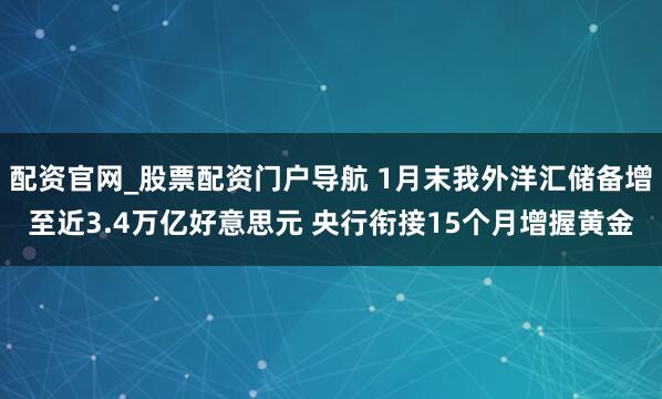配资官网_股票配资门户导航 1月末我外洋汇储备增至近3.4万亿好意思元 央行衔接15个月增握黄金