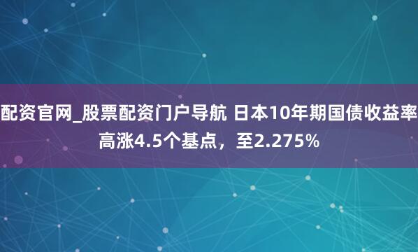 配资官网_股票配资门户导航 日本10年期国债收益率高涨4.5个基点，至2.275%
