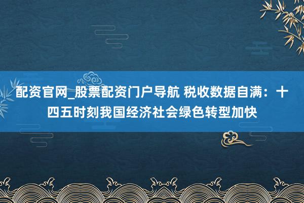 配资官网_股票配资门户导航 税收数据自满：十四五时刻我国经济社会绿色转型加快