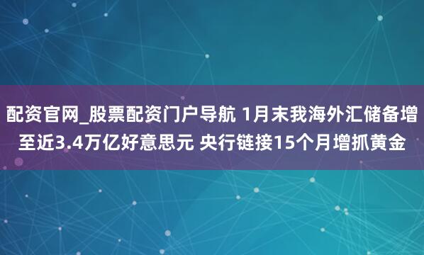 配资官网_股票配资门户导航 1月末我海外汇储备增至近3.4万亿好意思元 央行链接15个月增抓黄金