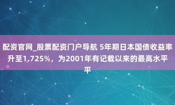 配资官网_股票配资门户导航 5年期日本国债收益率升至1.725%，为2001年有记载以来的最高水平