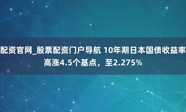 配资官网_股票配资门户导航 10年期日本国债收益率高涨4.5个基点，至2.275%