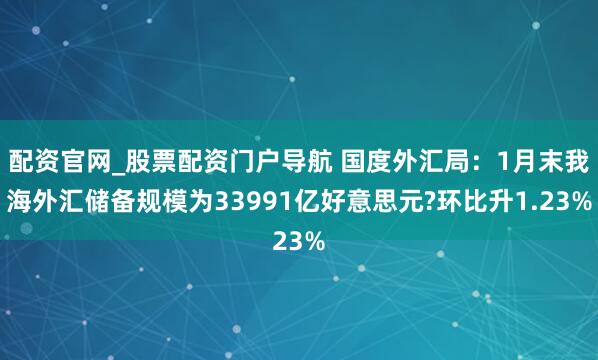 配资官网_股票配资门户导航 国度外汇局：1月末我海外汇储备规模为33991亿好意思元?环比升1.23%