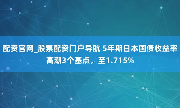 配资官网_股票配资门户导航 5年期日本国债收益率高潮3个基点，至1.715%