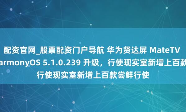 配资官网_股票配资门户导航 华为贤达屏 MateTV 获鸿蒙 HarmonyOS 5.1.0.239 升级，行使现实室新增上百款尝鲜行使