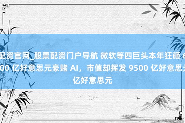 配资官网_股票配资门户导航 微软等四巨头本年狂砸 6600 亿好意思元豪赌 AI,市值却挥发 9500 亿好意思元