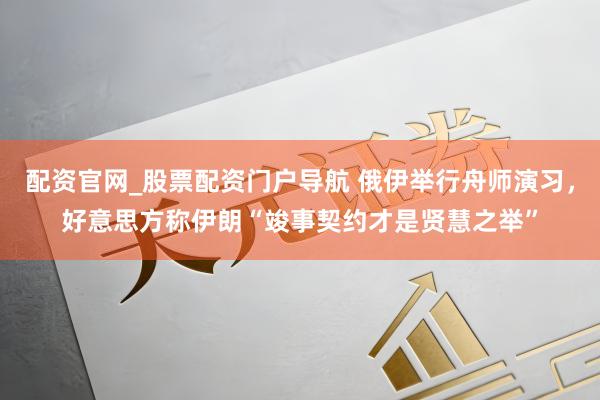 配资官网_股票配资门户导航 俄伊举行舟师演习,好意思方称伊朗“竣事契约才是贤慧之举”