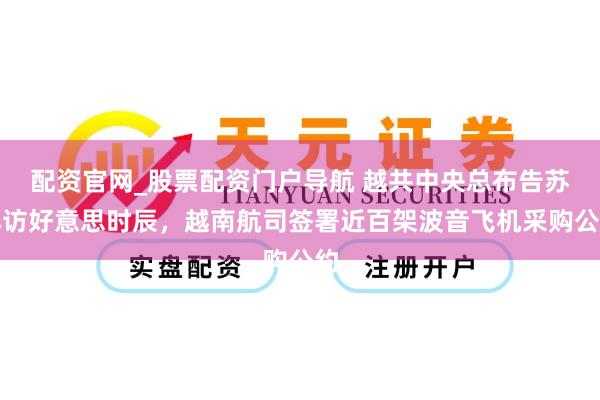 配资官网_股票配资门户导航 越共中央总布告苏林访好意思时辰，越南航司签署近百架波音飞机采购公约