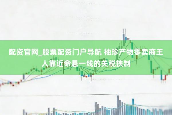 配资官网_股票配资门户导航 袖珍产物零卖商王人靠近命悬一线的关税挟制